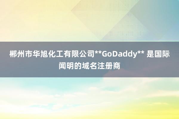 郴州市华旭化工有限公司**GoDaddy** 是国际闻明的域名注册商